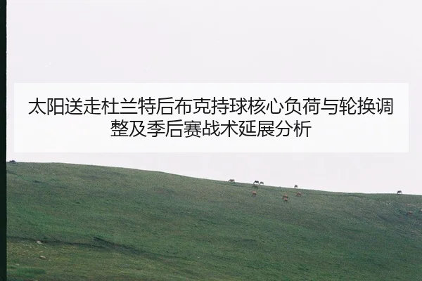 太阳送走杜兰特后布克持球核心负荷与轮换调整及季后赛战术延展分析（jiuyouhui）