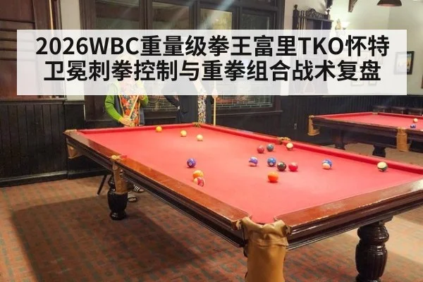 2026WBC重量级拳王富里TKO怀特卫冕刺拳控制与重拳组合战术复盘（j9 game）