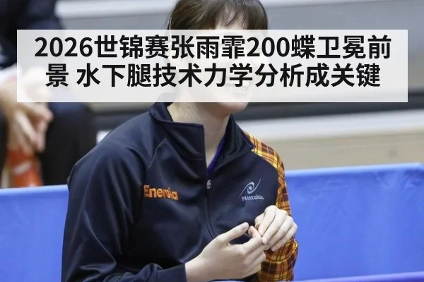 2026世锦赛张雨霏200蝶卫冕前景 水下腿技术力学分析成关键（jiuyouhui）