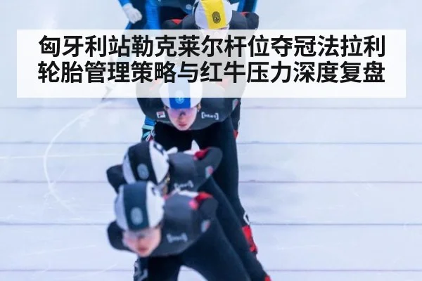 匈牙利站勒克莱尔杆位夺冠法拉利轮胎管理策略与红牛压力深度复盘（jiuyouhui）