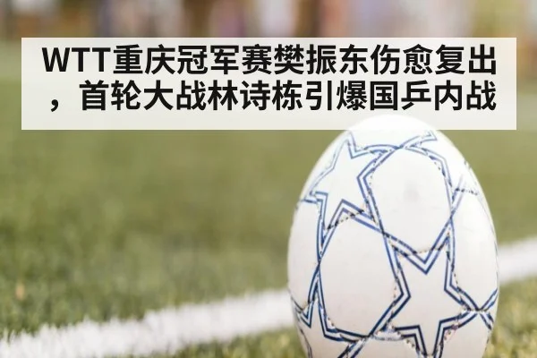 WTT重庆冠军赛樊振东伤愈复出，首轮大战林诗栋引爆国乒内战（jiuyouhui）