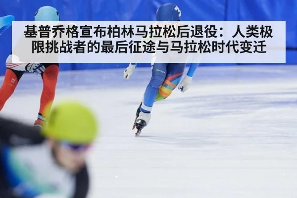 基普乔格宣布柏林马拉松后退役：人类极限挑战者的最后征途与马拉松时代变迁（jiuyouhui）