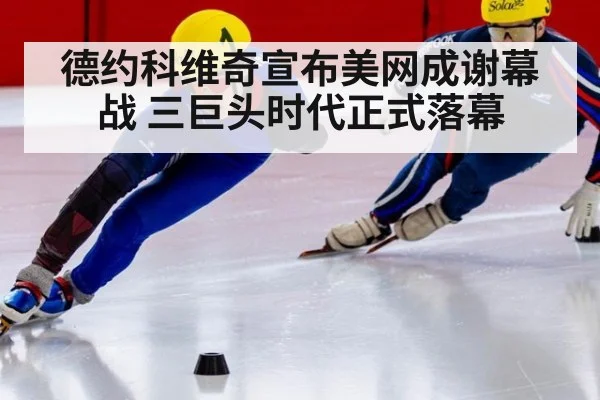 德约科维奇宣布美网成谢幕战 三巨头时代正式落幕 - j9 game