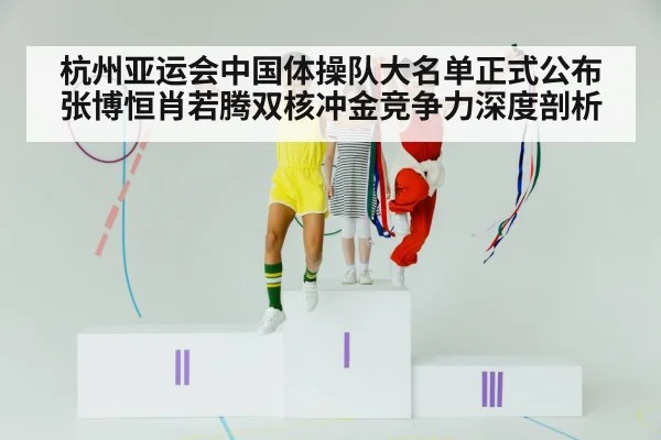 杭州亚运会中国体操队大名单正式公布 张博恒肖若腾双核冲金竞争力深度剖析（jiuyouhui）