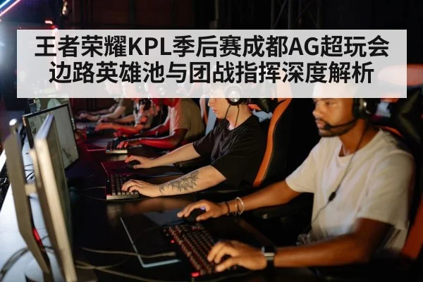王者荣耀KPL季后赛成都AG超玩会边路英雄池与团战指挥深度解析（j9 game）