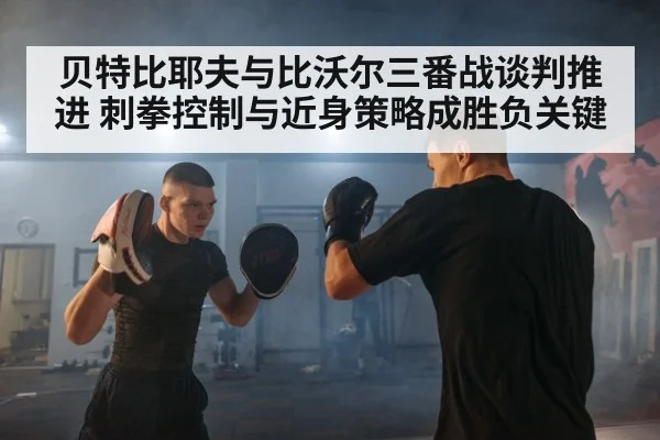 贝特比耶夫与比沃尔三番战谈判推进 刺拳控制与近身策略成胜负关键（jiuyouhui）