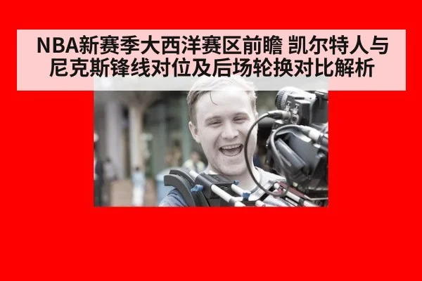NBA新赛季大西洋赛区前瞻 凯尔特人与尼克斯锋线对位及后场轮换对比解析（jiuyouhui）
