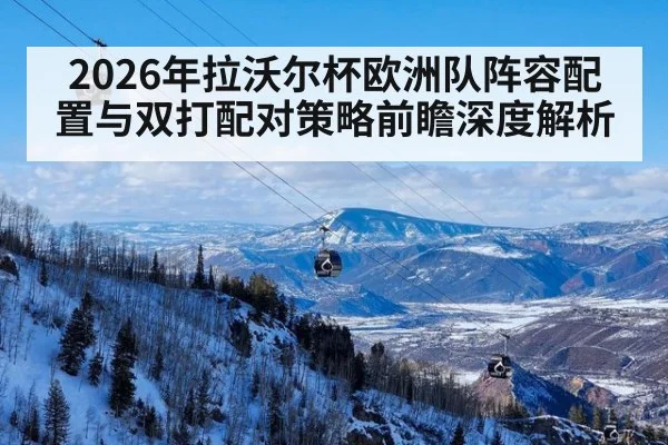 2026年拉沃尔杯欧洲队阵容配置与双打配对策略前瞻深度解析（jiuyouhui）