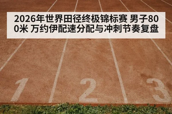 2026年世界田径终极锦标赛 男子800米 万约伊配速分配与冲刺节奏复盘（jiuyouhui）