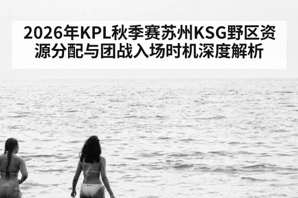 2026年KPL秋季赛苏州KSG野区资源分配与团战入场时机深度解析（jiuyouhui）