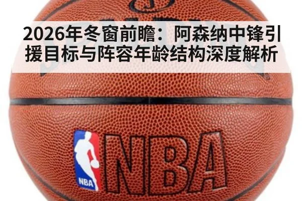 2026年冬窗前瞻：阿森纳中锋引援目标与阵容年龄结构深度解析（jiuyouhui）