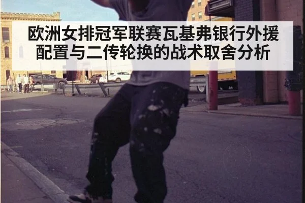 欧洲女排冠军联赛瓦基弗银行外援配置与二传轮换的战术取舍分析（jiuyouhui）