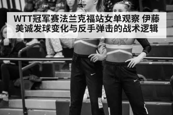 WTT冠军赛法兰克福站女单观察 伊藤美诚发球变化与反手弹击的战术逻辑